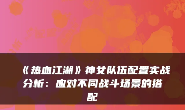 《热血江湖》神女队伍配置实战分析：应对不同战斗场景的搭配