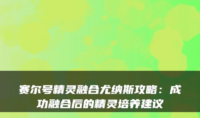 赛尔号精灵融合尤纳斯攻略：成功融合后的精灵培养建议