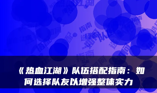《热血江湖》队伍搭配指南：如何选择队友以增强整体实力