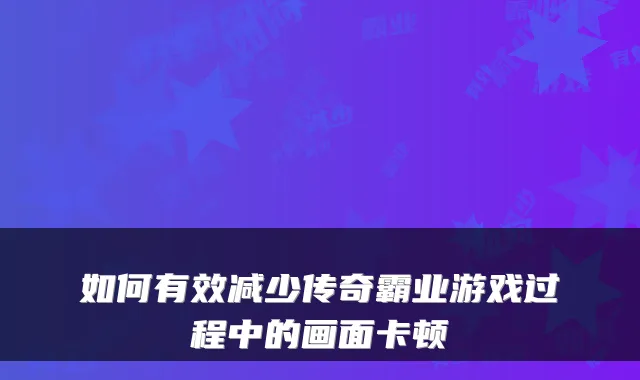 如何有效减少传奇霸业游戏过程中的画面卡顿