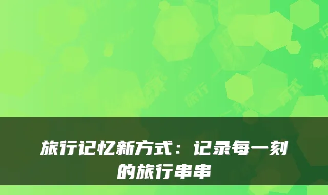 旅行记忆新方式：记录每一刻的旅行串串