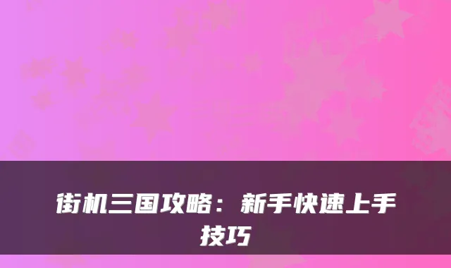 街机三国攻略：新手快速上手技巧