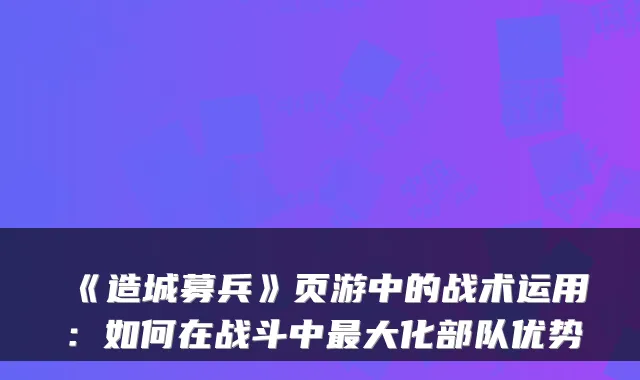 《造城募兵》页游中的战术运用：如何在战斗中大化部队优势