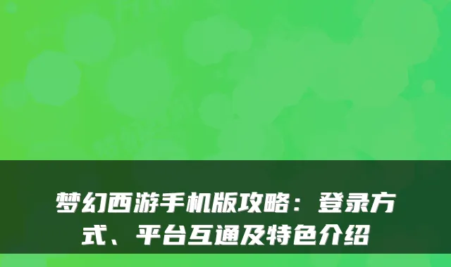 梦幻西游手机版攻略：登录方式、平台互通及特色介绍