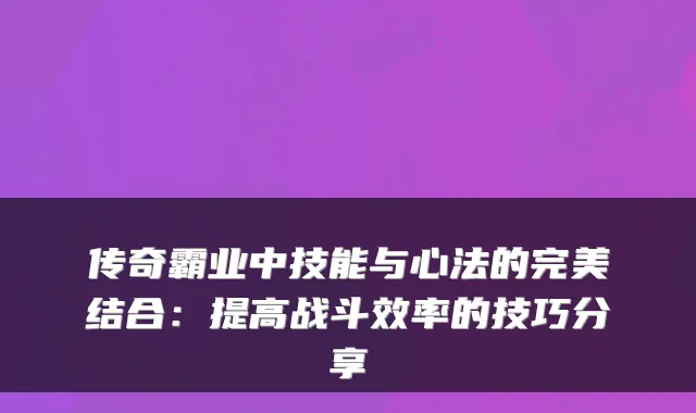 传奇霸业中技能与心法的结合：提高战斗效率的技巧分享