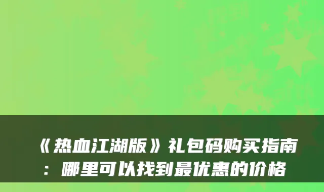 《热血江湖版》礼包码购买指南：哪里可以找到最优惠的价格