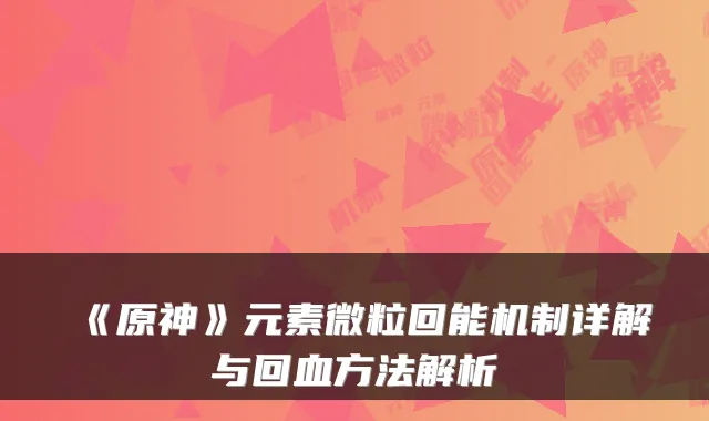 《原神》元素微粒回能机制详解与回血方法解析
