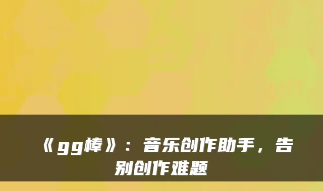 《gg棒》：音乐创作助手，告别创作难题