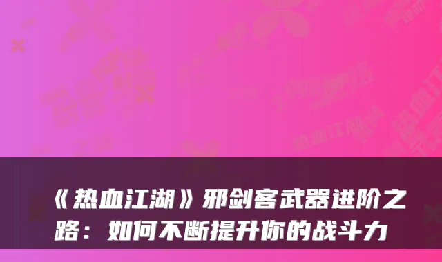 《热血江湖》邪剑客武器进阶之路：如何不断提升你的战斗力