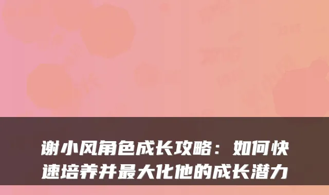 谢小风角色成长攻略：如何快速培养并大化他的成长潜力