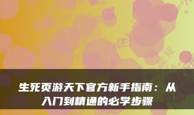 生死页游天下官方新手指南：从入门到精通的必学步骤