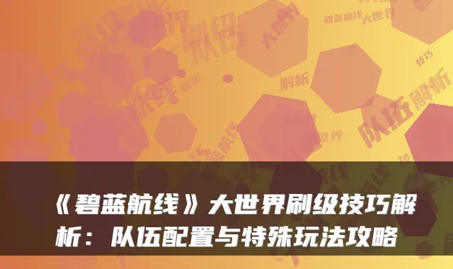 《碧蓝航线》大世界刷级技巧解析:队伍配置与特殊玩法攻略
