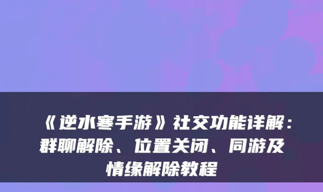 《逆水寒手游》社交功能详解：群聊解除、位置关闭、同游及情缘解除教程