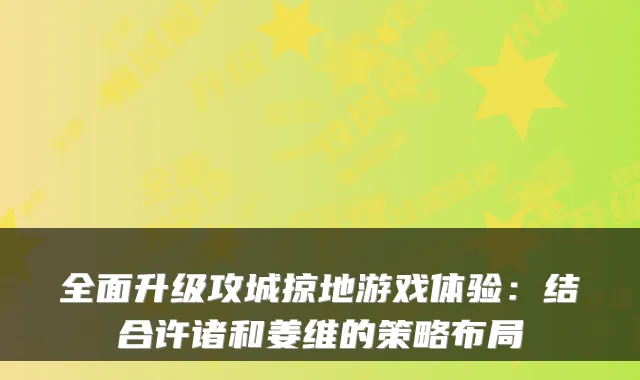 全面升级攻城掠地游戏体验：结合许诸和姜维的策略布局