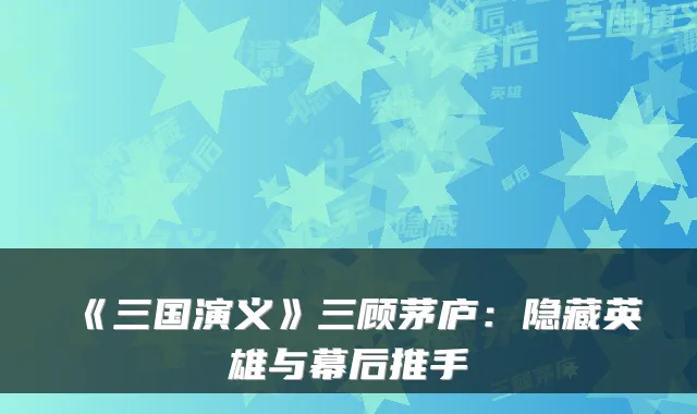 《三国演义》三顾茅庐：隐藏英雄与幕后推手
