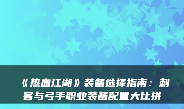 《热血江湖》装备选择指南：刺客与弓手职业装备配置大比拼