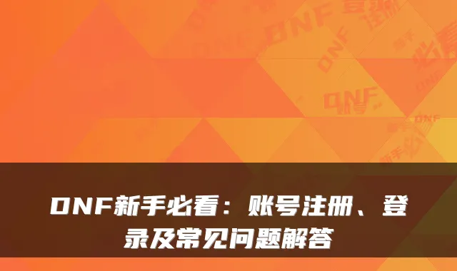 DNF新手必看：账号注册、登录及常见问题解答