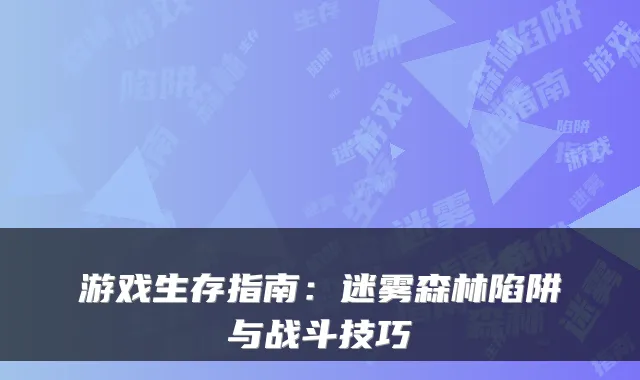 游戏生存指南：迷雾森林陷阱与战斗技巧