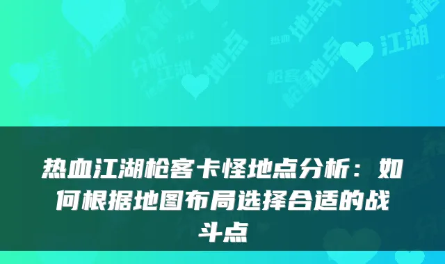 热血江湖枪客卡怪地点分析：如何根据地图布局选择合适的战斗点
