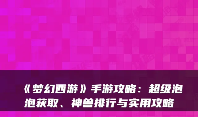 《梦幻西游》手游攻略：超级泡泡获取、神兽排行与实用攻略