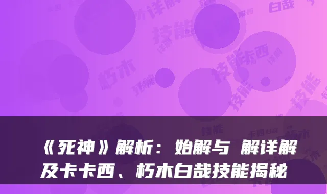 《死神》解析：始解与卍解详解及卡卡西、朽木白哉技能揭秘