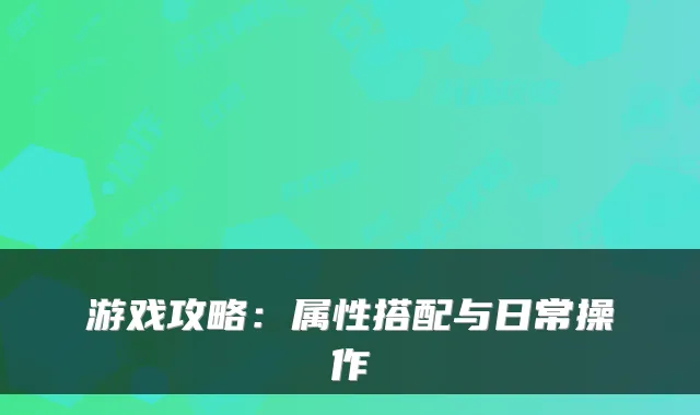 游戏攻略：属性搭配与日常操作