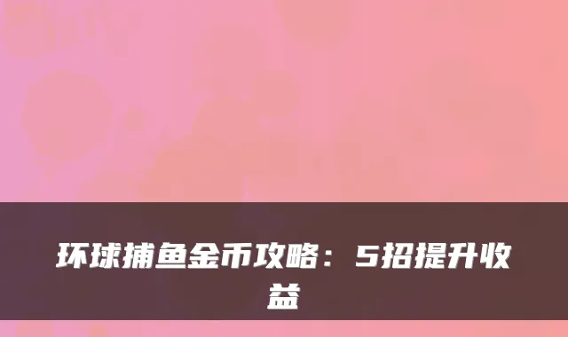 环球捕鱼金币攻略:5招提升收益