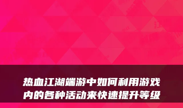 热血江湖端游中如何利用游戏内的各种活动来快速提升等级