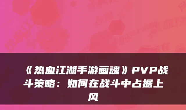 《热血江湖手游画魂》PVP战斗策略：如何在战斗中占据上风