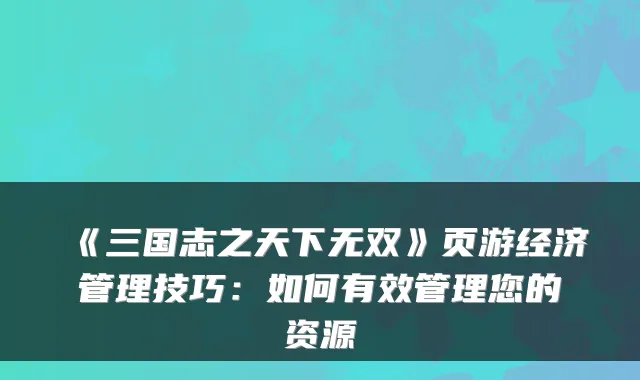《三国志之天下无双》页游经济管理技巧：如何有效管理您的资源