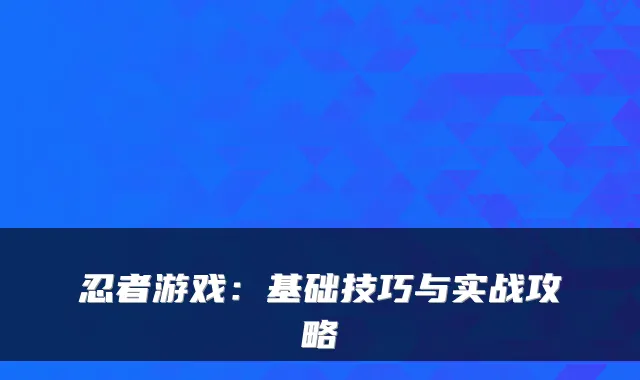 忍者游戏：基础技巧与实战攻略