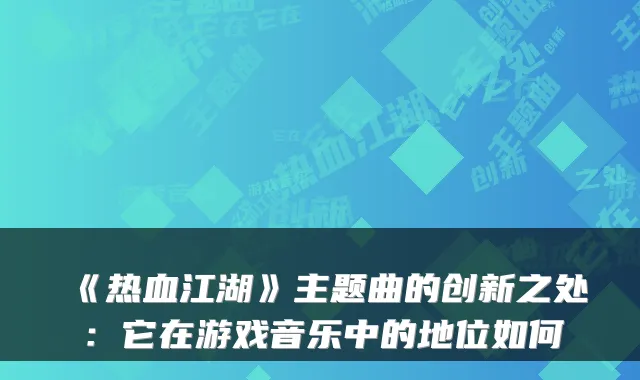 《热血江湖》主题曲的创新之处：它在游戏音乐中的地位如何