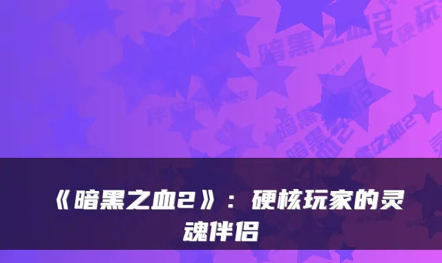《暗黑之血2》：硬核玩家的灵魂伴侣