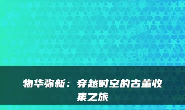 物华弥新:穿越时空的古董收集之旅