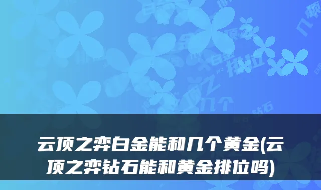 云顶之弈白金能和几个黄金(云顶之弈钻石能和黄金排位吗)