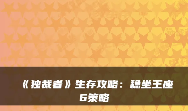 《独裁者》生存攻略：稳坐王座6策略