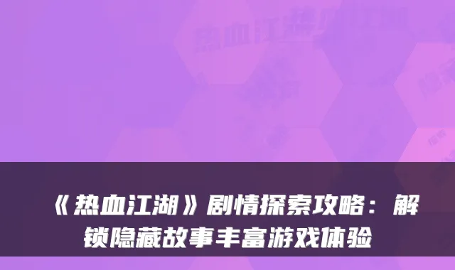 《热血江湖》剧情探索攻略：解锁隐藏故事丰富游戏体验