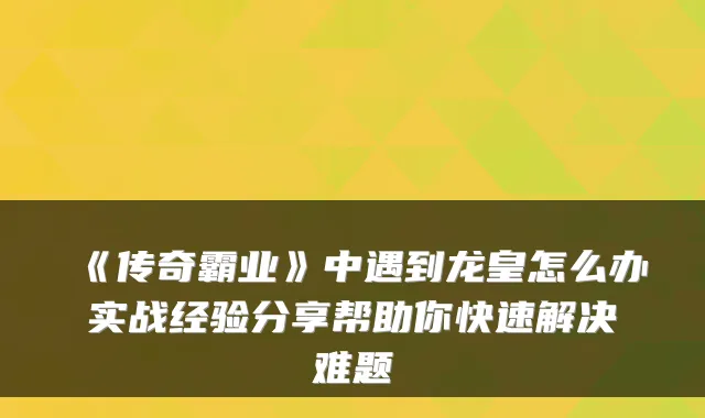 《传奇霸业》中遇到龙皇怎么办实战经验分享帮助你快速解决难题
