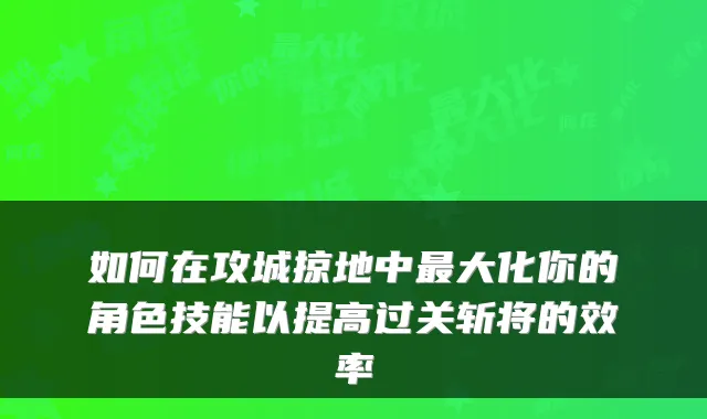 如何在攻城掠地中最大化你的角色技能以提高过关斩将的效率