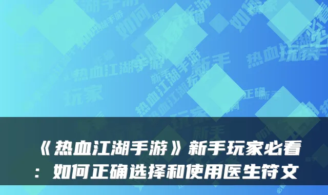 《热血江湖手游》新手玩家必看：如何正确选择和使用医生符文