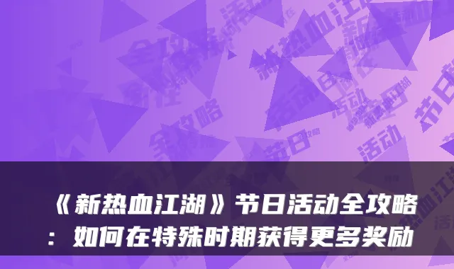 《新热血江湖》节日活动全攻略：如何在特殊时期获得更多奖励
