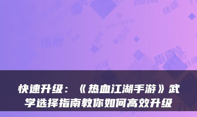 快速升级：《热血江湖手游》武学选择指南教你如何高效升级