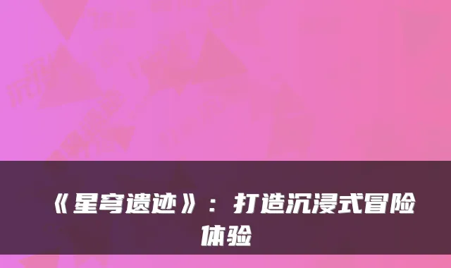 《星穹遗迹》:打造沉浸式冒险体验