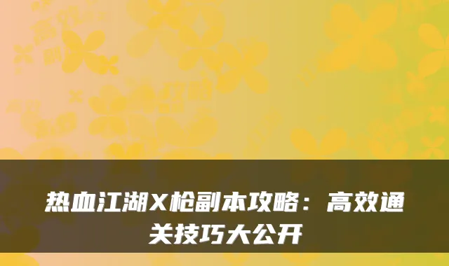 热血江湖X枪副本攻略:高效通关技巧大公开