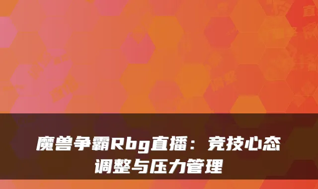魔兽争霸Rbg直播：竞技心态调整与压力管理