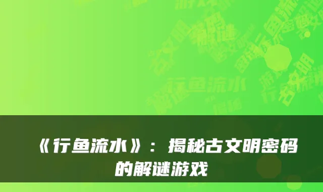 《行鱼流水》：揭秘古文明密码的解谜游戏