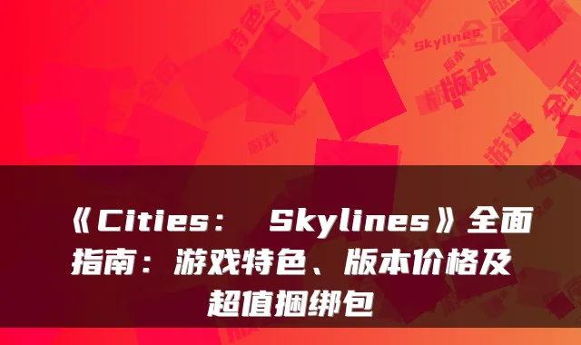 《Cities： Skylines》全面指南：游戏特色、版本价格及超值捆绑包