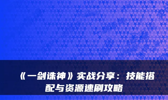 《一剑诛神》实战分享:技能搭配与资源速刷攻略