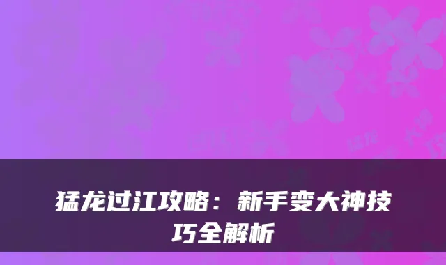 猛龙过江攻略:新手变大神技巧全解析
