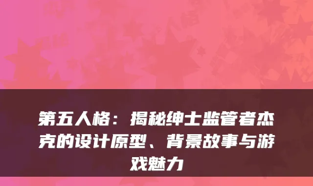 第五人格：揭秘绅士监管者杰克的设计原型、背景故事与游戏魅力